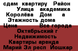 сдам  квартиру › Район ­ 25 › Улица ­ академика Королёва › Дом ­ 10а › Этажность дома ­ 5 › Цена ­ 6 000 - Все города, Октябрьский г. Недвижимость » Квартиры аренда   . Марий Эл респ.,Йошкар-Ола г.